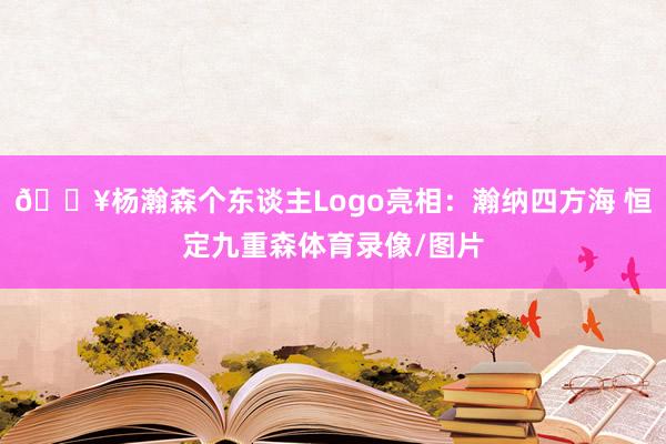 🔥杨瀚森个东谈主Logo亮相：瀚纳四方海 恒定九重森体育录像/图片