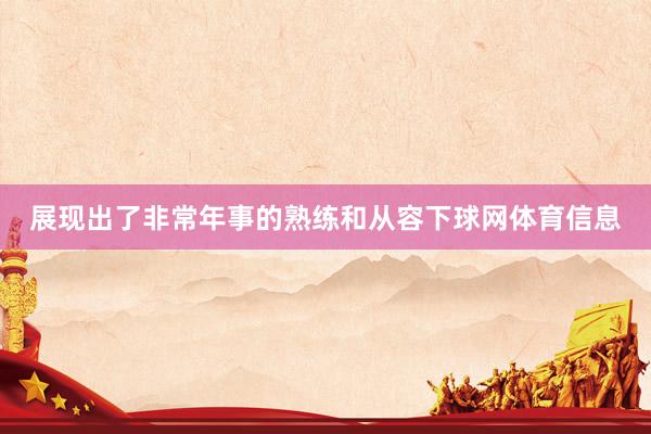 展现出了非常年事的熟练和从容下球网体育信息