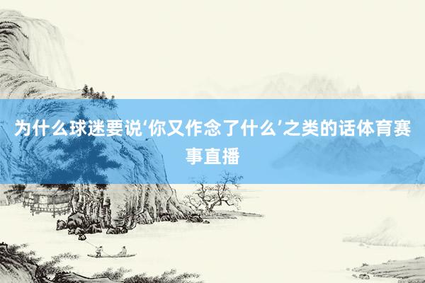为什么球迷要说‘你又作念了什么’之类的话体育赛事直播