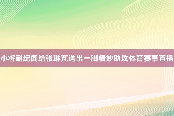 小将蒯纪闻给张琳芃送出一脚精妙助攻体育赛事直播