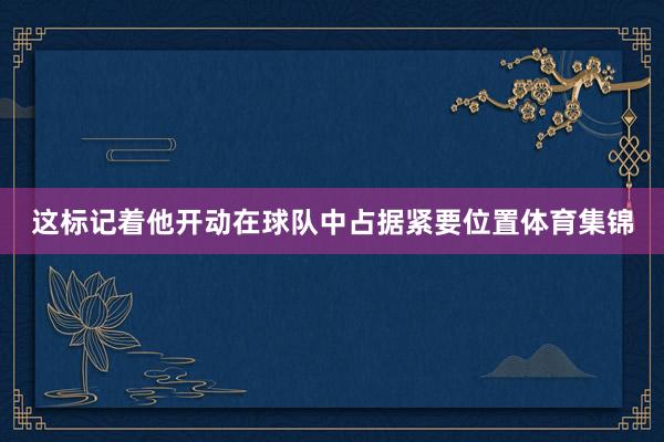 这标记着他开动在球队中占据紧要位置体育集锦