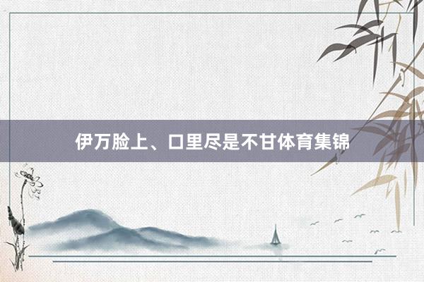 伊万脸上、口里尽是不甘体育集锦