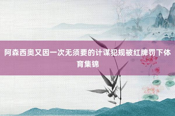 阿森西奥又因一次无须要的计谋犯规被红牌罚下体育集锦