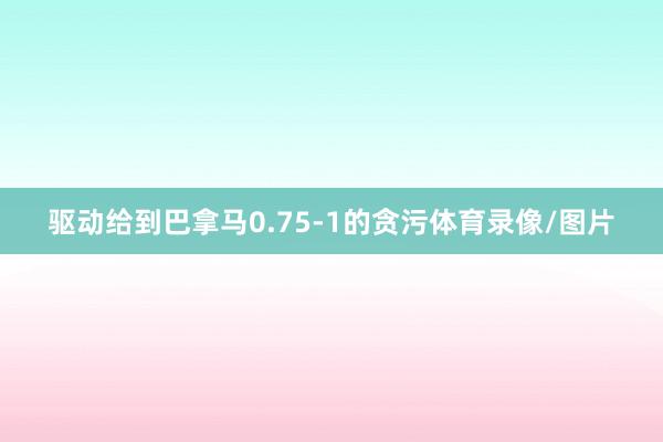 驱动给到巴拿马0.75-1的贪污体育录像/图片