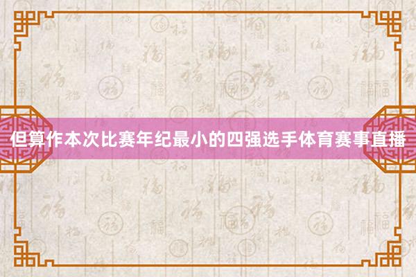 但算作本次比赛年纪最小的四强选手体育赛事直播