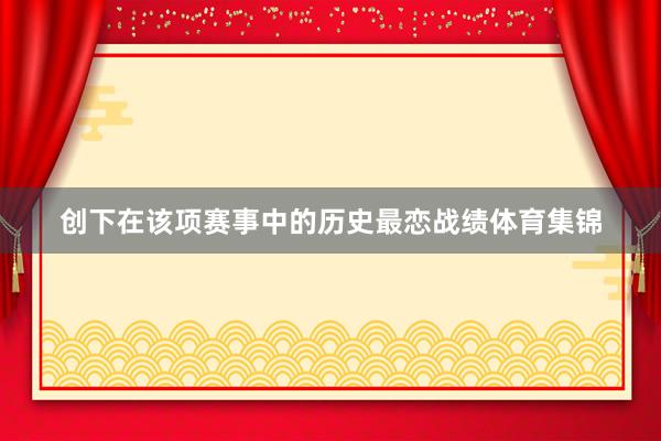 创下在该项赛事中的历史最恋战绩体育集锦