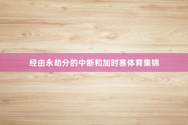 经由永劫分的中断和加时赛体育集锦