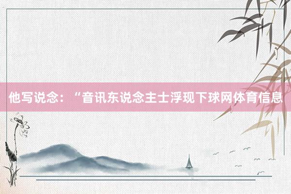 他写说念：“音讯东说念主士浮现下球网体育信息