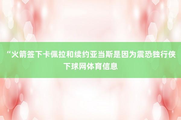 “火箭签下卡佩拉和续约亚当斯是因为震恐独行侠下球网体育信息