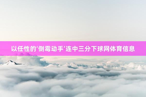 以任性的‘倒霉动手’连中三分下球网体育信息