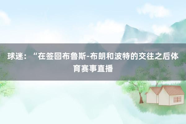 球迷：“在签回布鲁斯-布朗和波特的交往之后体育赛事直播