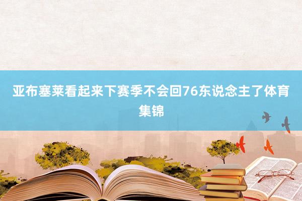 亚布塞莱看起来下赛季不会回76东说念主了体育集锦