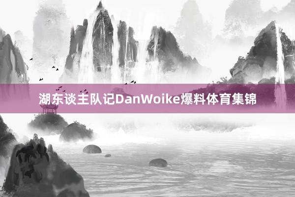 湖东谈主队记DanWoike爆料体育集锦