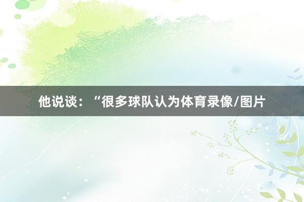 他说谈：“很多球队认为体育录像/图片