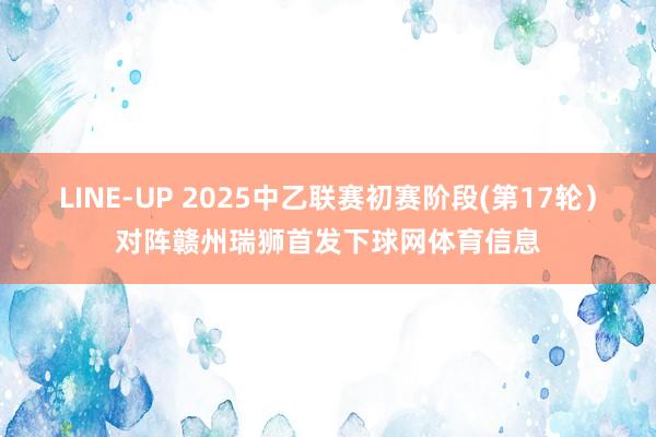 LINE-UP 2025中乙联赛初赛阶段(第17轮）对阵赣州瑞狮首发下球网体育信息