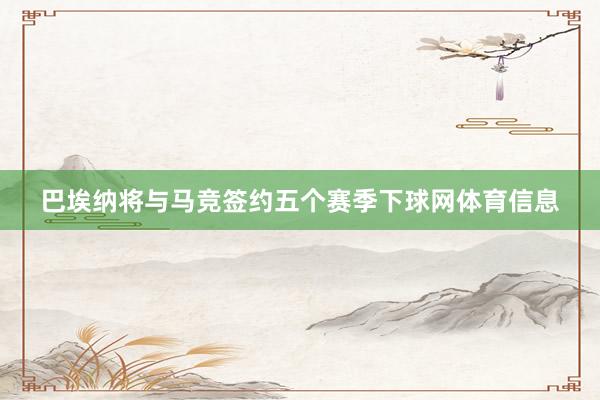 巴埃纳将与马竞签约五个赛季下球网体育信息