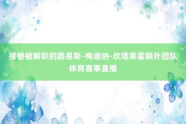 接替被解职的路易斯-梅迪纳-坎塔莱霍额外团队体育赛事直播