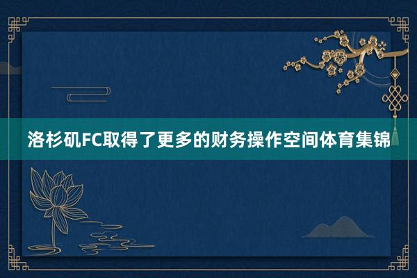 洛杉矶FC取得了更多的财务操作空间体育集锦