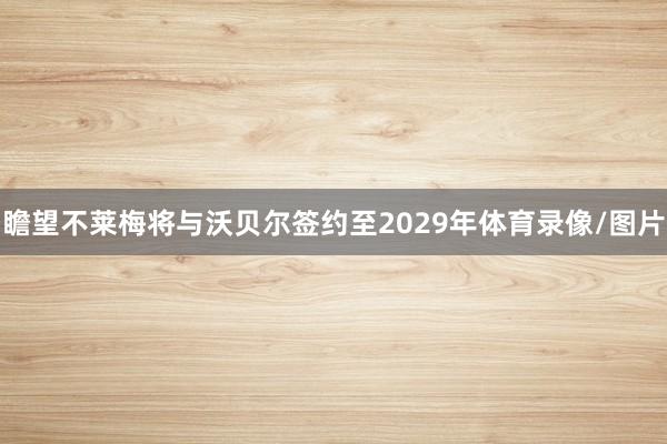 瞻望不莱梅将与沃贝尔签约至2029年体育录像/图片