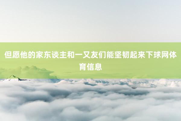 但愿他的家东谈主和一又友们能坚韧起来下球网体育信息