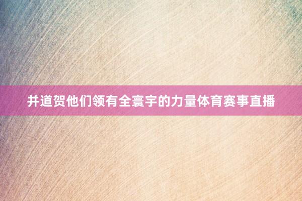 并道贺他们领有全寰宇的力量体育赛事直播