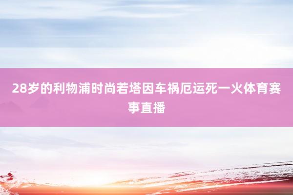 28岁的利物浦时尚若塔因车祸厄运死一火体育赛事直播
