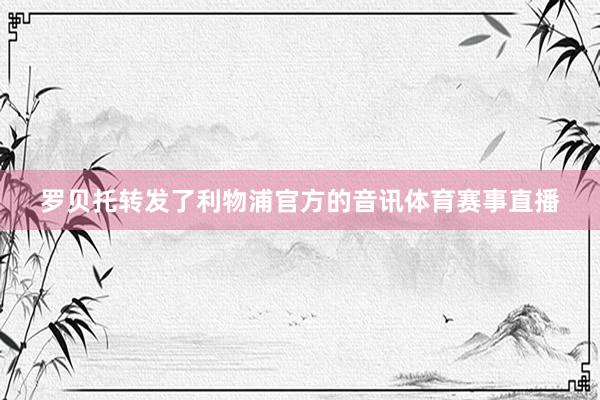罗贝托转发了利物浦官方的音讯体育赛事直播