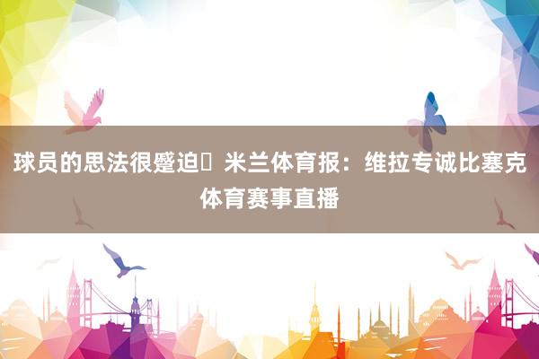 球员的思法很蹙迫⚽米兰体育报：维拉专诚比塞克体育赛事直播
