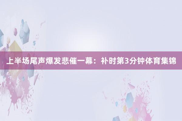 上半场尾声爆发悲催一幕：补时第3分钟体育集锦