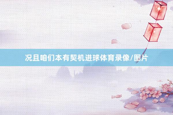 况且咱们本有契机进球体育录像/图片