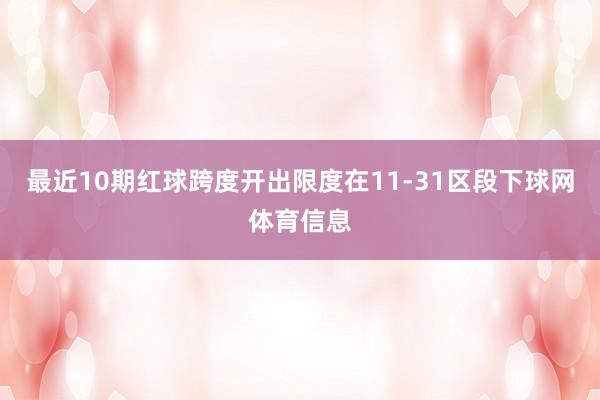 最近10期红球跨度开出限度在11-31区段下球网体育信息