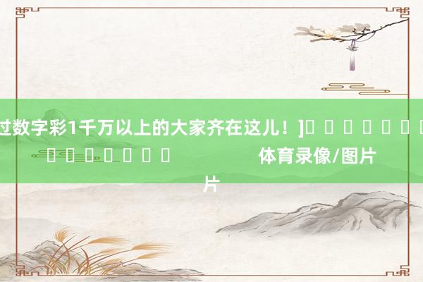 中过数字彩1千万以上的大家齐在这儿！]　　															                体育录像/图片