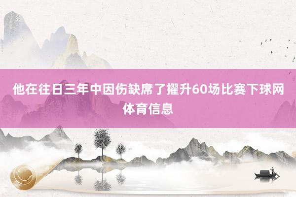 他在往日三年中因伤缺席了擢升60场比赛下球网体育信息
