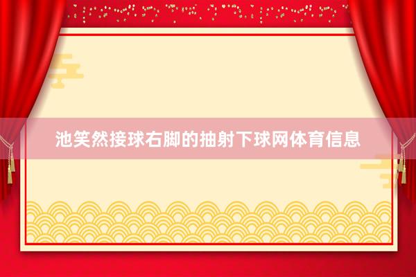 池笑然接球右脚的抽射下球网体育信息