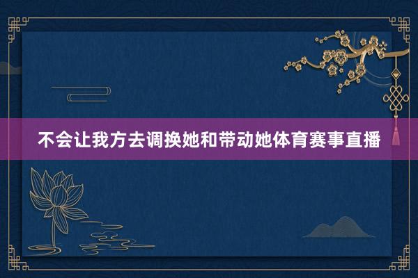 不会让我方去调换她和带动她体育赛事直播