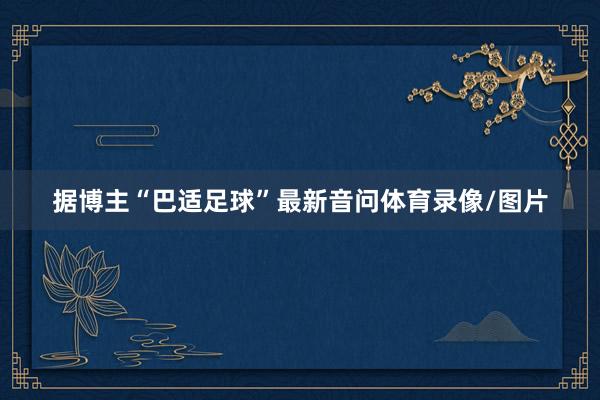 据博主“巴适足球”最新音问体育录像/图片