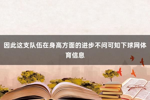 因此这支队伍在身高方面的进步不问可知下球网体育信息