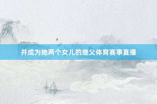 并成为她两个女儿的继父体育赛事直播