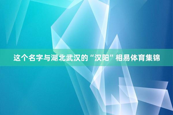 这个名字与湖北武汉的“汉阳”相易体育集锦