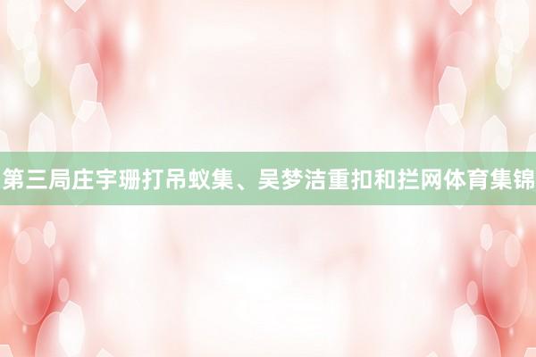 第三局庄宇珊打吊蚁集、吴梦洁重扣和拦网体育集锦