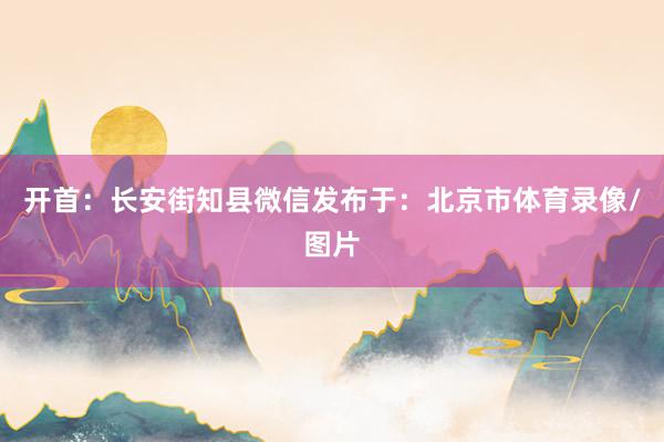 开首：长安街知县微信发布于：北京市体育录像/图片