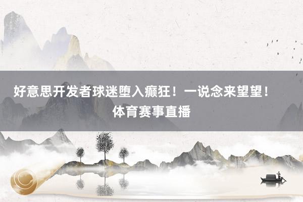 好意思开发者球迷堕入癫狂！一说念来望望！    体育赛事直播