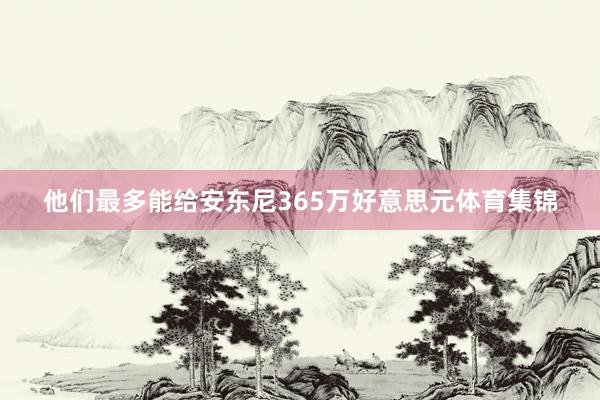 他们最多能给安东尼365万好意思元体育集锦