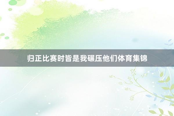 归正比赛时皆是我碾压他们体育集锦