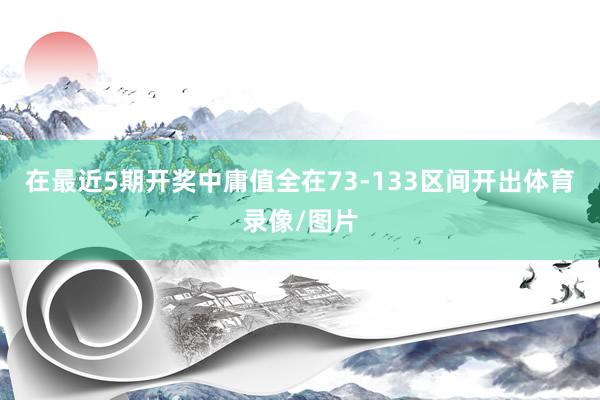 在最近5期开奖中庸值全在73-133区间开出体育录像/图片