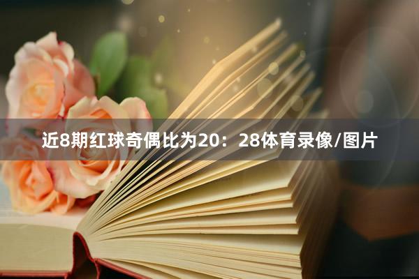 近8期红球奇偶比为20：28体育录像/图片