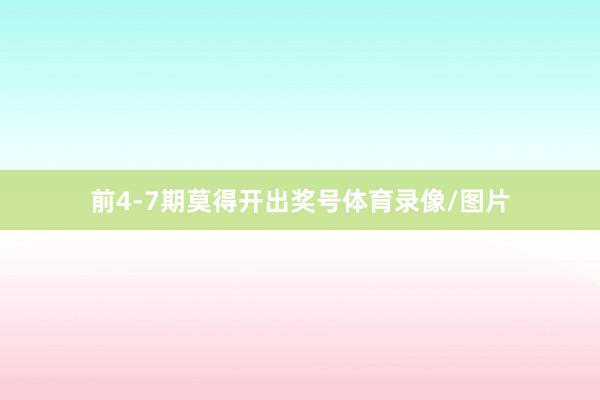 前4-7期莫得开出奖号体育录像/图片