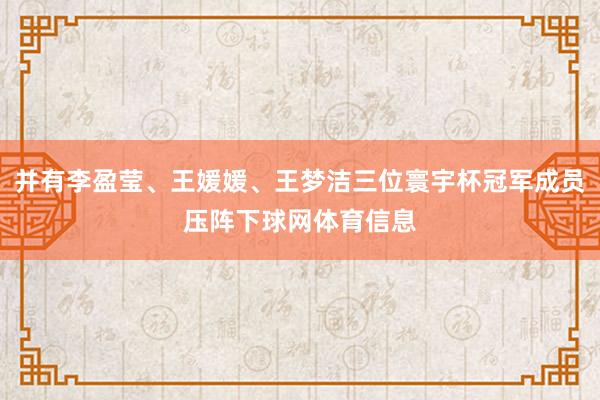 并有李盈莹、王媛媛、王梦洁三位寰宇杯冠军成员压阵下球网体育信息