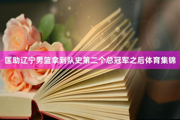 匡助辽宁男篮拿到队史第二个总冠军之后体育集锦