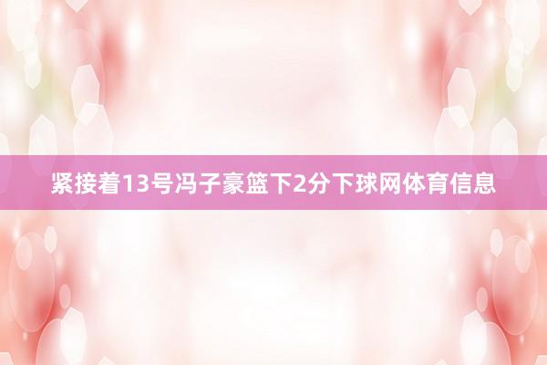 紧接着13号冯子豪篮下2分下球网体育信息